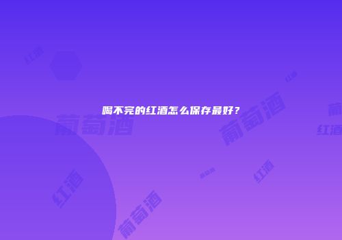 喝不完的红酒怎么保存最好？