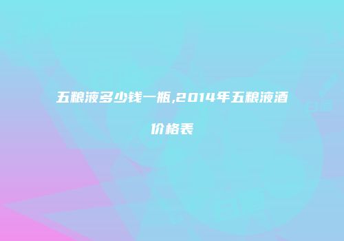 五粮液多少钱一瓶,2014年五粮液酒价格表