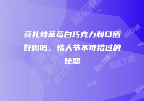 莫扎特草莓白巧克力利口酒好喝吗，情人节不可错过的佳酿