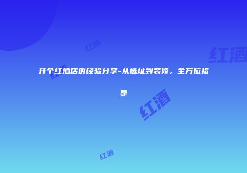 开个红酒店的经验分享-从选址到装修，全方位指导