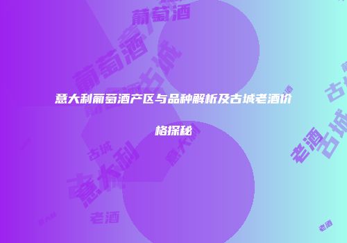 意大利葡萄酒产区与品种解析及古城老酒价格探秘