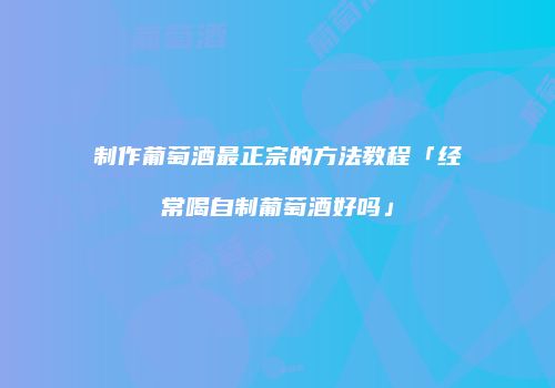 制作葡萄酒最正宗的方法教程「经常喝自制葡萄酒好吗」