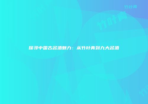 探寻中国古名酒魅力：从竹叶青到九大名酒
