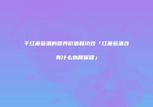 干红葡萄酒的营养价值和功效「红葡萄酒含有什么物质保健」