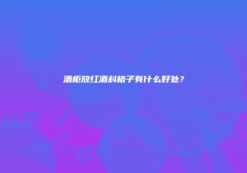 酒柜放红酒斜格子有什么好处？