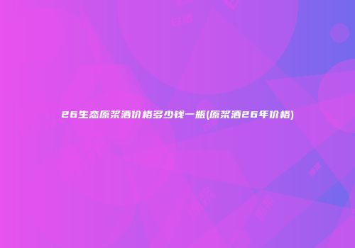 26生态原浆酒价格多少钱一瓶(原浆酒26年价格)