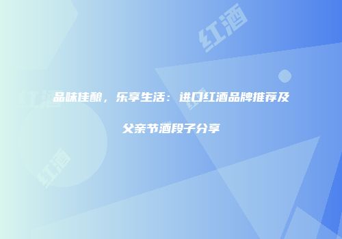 品味佳酿，乐享生活：进口红酒品牌推荐及父亲节酒段子分享