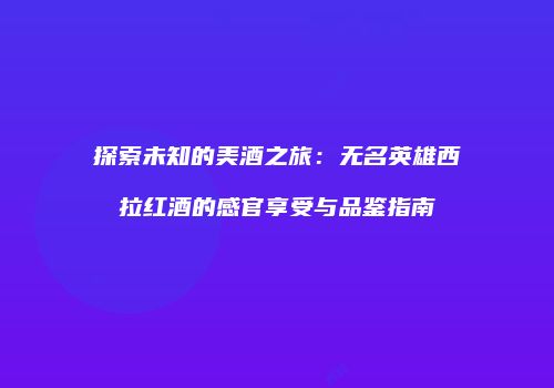 探索未知的美酒之旅：无名英雄西拉红酒的感官享受与品鉴指南