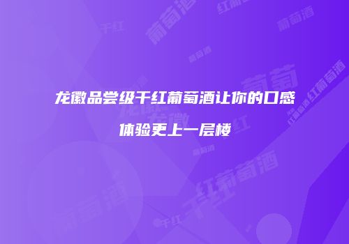 龙徽品尝级干红葡萄酒让你的口感体验更上一层楼