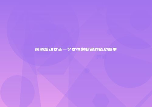 啤酒凯动女王一个女性创业者的成功故事