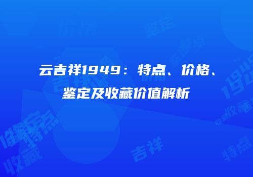 云吉祥1949：特点、价格、鉴定及收藏价值解析
