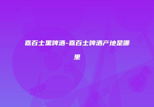 嘉百士黑啤酒-嘉百士啤酒产地是哪里