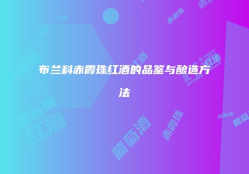 布兰科赤霞珠红酒的品鉴与酿造方法