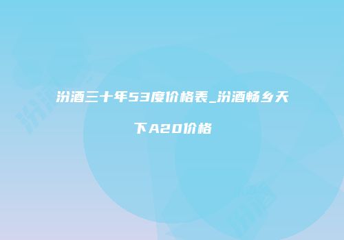 汾酒三十年53度价格表_汾酒畅乡天下A20价格