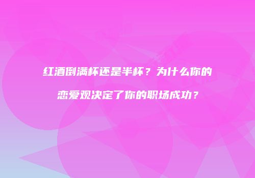 红酒倒满杯还是半杯？为什么你的恋爱观决定了你的职场成功？