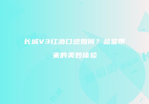 长城V3红酒口感如何？品鉴带来的美妙体验