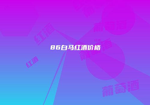 86白马红酒价格
