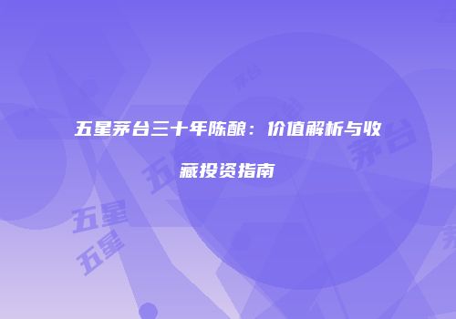 五星茅台三十年陈酿：价值解析与收藏投资指南