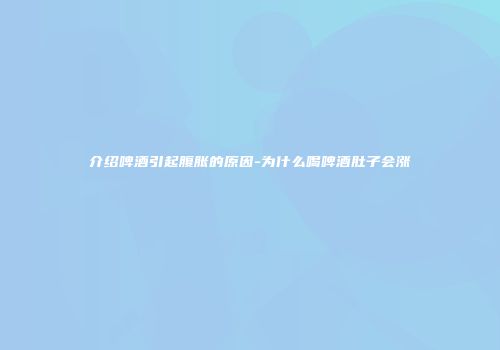 介绍啤酒引起腹胀的原因-为什么喝啤酒肚子会涨