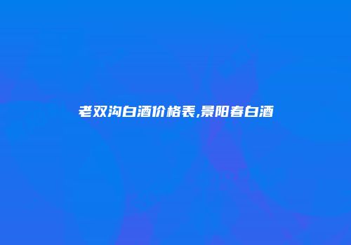 老双沟白酒价格表,景阳春白酒