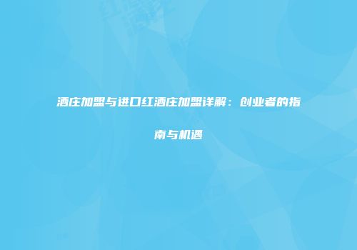 酒庄加盟与进口红酒庄加盟详解：创业者的指南与机遇