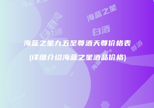 海蓝之星九五至尊酒天尊价格表(详细介绍海蓝之星酒品价格)