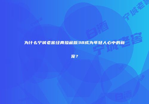 为什么宁城老窖经典珍藏版38成为年轻人心中的新宠？