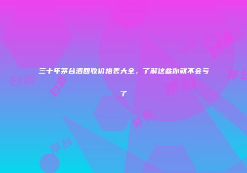 三十年茅台酒回收价格表大全，了解这些你就不会亏了