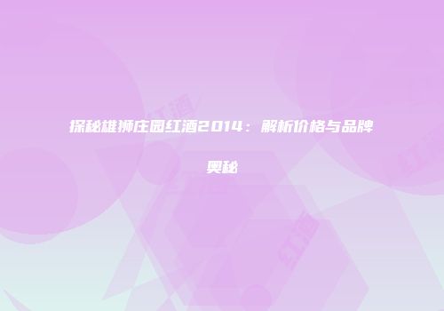 探秘雄狮庄园红酒2014：解析价格与品牌奥秘