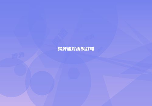 喝啤酒对皮肤好吗