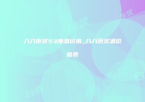 八八原浆53度酒价格_八八原浆酒价格表