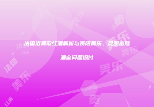 法国洛美歌红酒解析与贵阳美乐、昆明富隆酒窖问题探讨