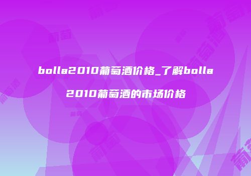 bolla2010葡萄酒价格_了解bolla2010葡萄酒的市场价格