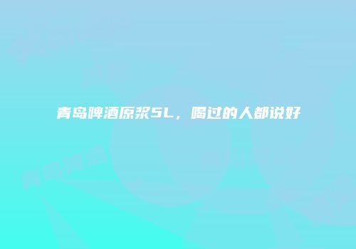 青岛啤酒原浆5L，喝过的人都说好