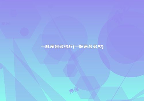 一杯茅台多少斤(一杯茅台多少)