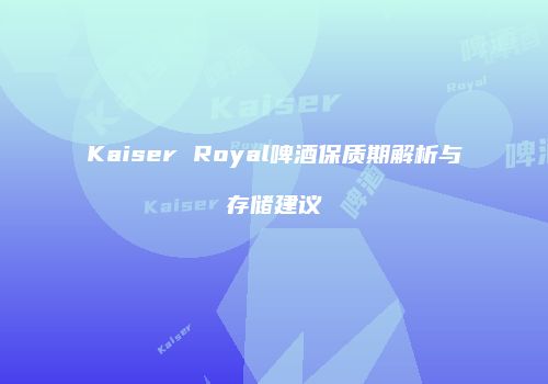Kaiser Royal啤酒保质期解析与存储建议