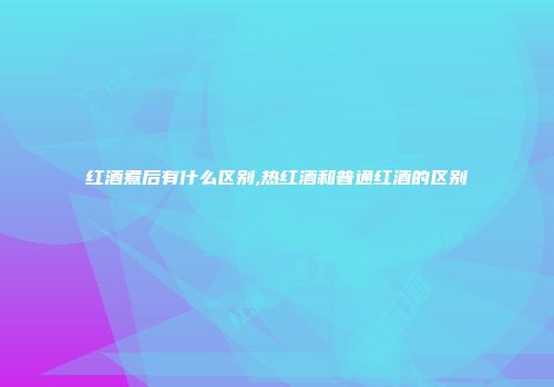 红酒煮后有什么区别,热红酒和普通红酒的区别