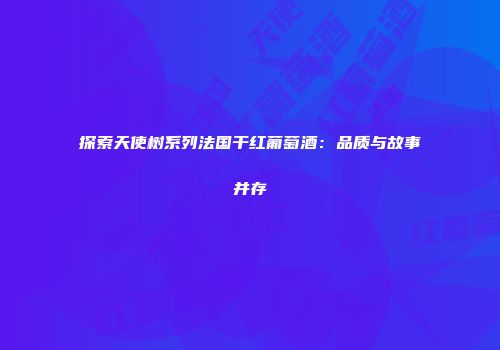 探索天使树系列法国干红葡萄酒：品质与故事并存