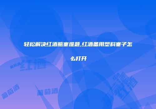 轻松解决红酒瓶塞难题,红酒备用塑料塞子怎么打开