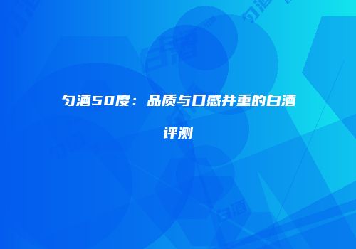 匀酒50度：品质与口感并重的白酒评测
