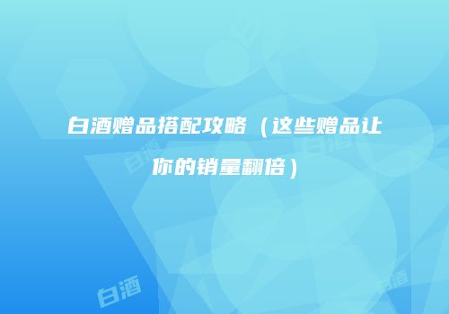 白酒赠品搭配攻略（这些赠品让你的销量翻倍）