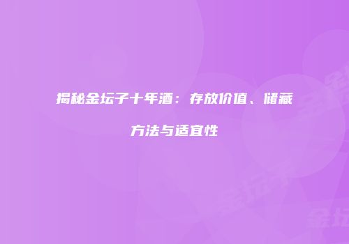 揭秘金坛子十年酒：存放价值、储藏方法与适宜性