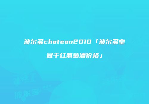 波尔多chateau2010「波尔多皇冠干红葡萄酒价格」