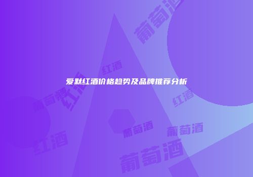 爱默红酒价格趋势及品牌推荐分析