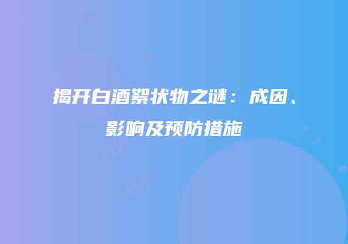 揭开白酒絮状物之谜：成因、影响及预防措施