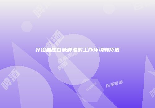 介绍里建百威啤酒的工作环境和待遇
