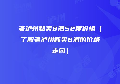 老泸州和爽8酒52度价格（了解老泸州和爽8酒的价格走向）