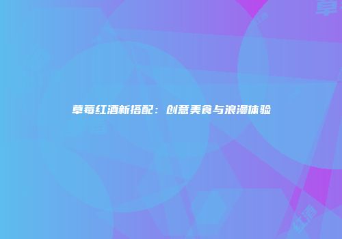 草莓红酒新搭配：创意美食与浪漫体验