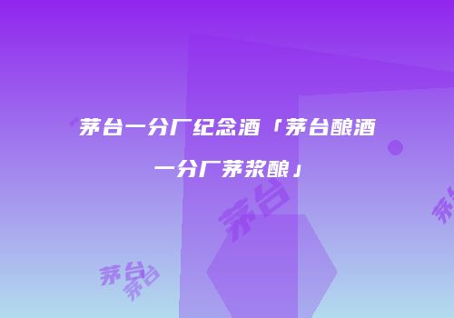 茅台一分厂纪念酒「茅台酿酒一分厂茅浆酿」