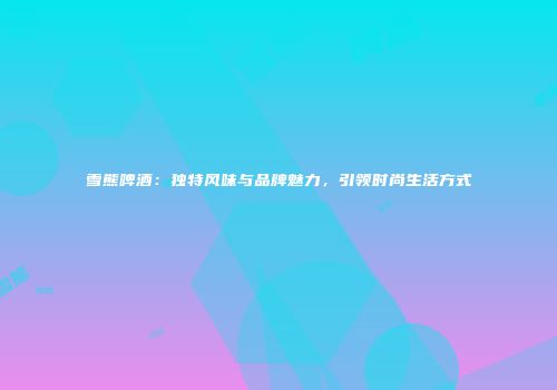雪熊啤酒：独特风味与品牌魅力，引领时尚生活方式